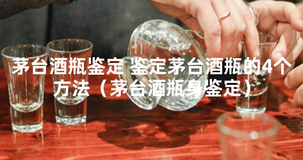 茅台酒瓶鉴定 鉴定茅台酒瓶的4个方法（茅台酒瓶身鉴定）